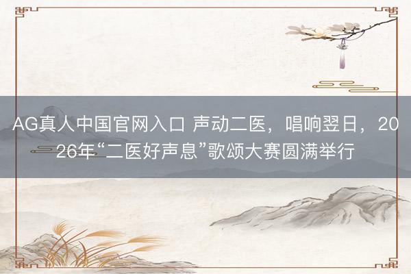 AG真人中国官网入口 声动二医，唱响翌日，2026年“二医好声息”歌颂大赛圆满举行