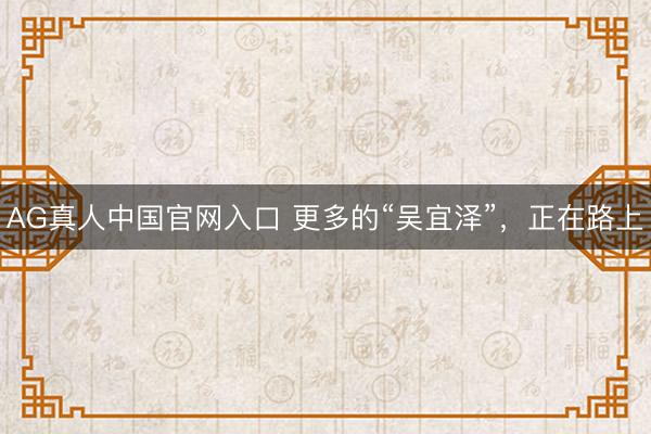 AG真人中国官网入口 更多的“吴宜泽”，正在路上