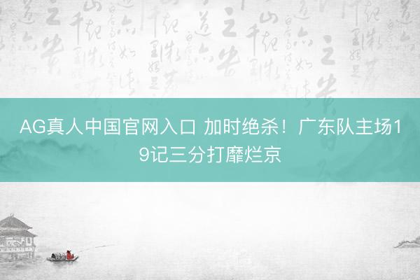 AG真人中国官网入口 加时绝杀！广东队主场19记三分打靡烂京
