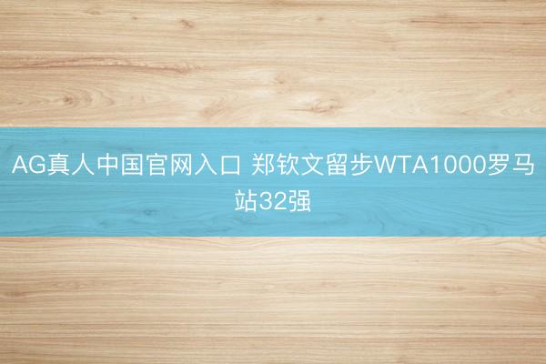 AG真人中国官网入口 郑钦文留步WTA1000罗马站32强