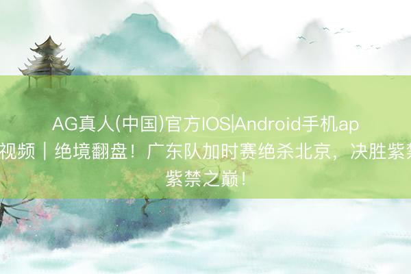 AG真人(中国)官方IOS|Android手机app下载 视频|绝境翻盘!广东队加时赛绝杀北京,决胜紫禁之巅!