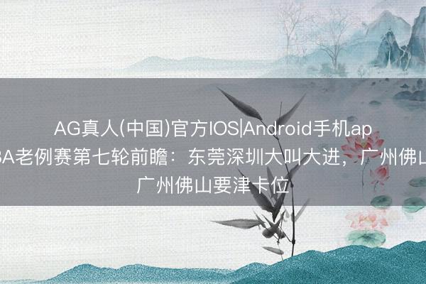 AG真人(中国)官方IOS|Android手机app下载 粤BA老例赛第七轮前瞻：东莞深圳大叫大进，广州佛山要津卡位
