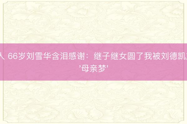 AG真人 66岁刘雪华含泪感谢：继子继女圆了我被刘德凯放手的'母亲梦'