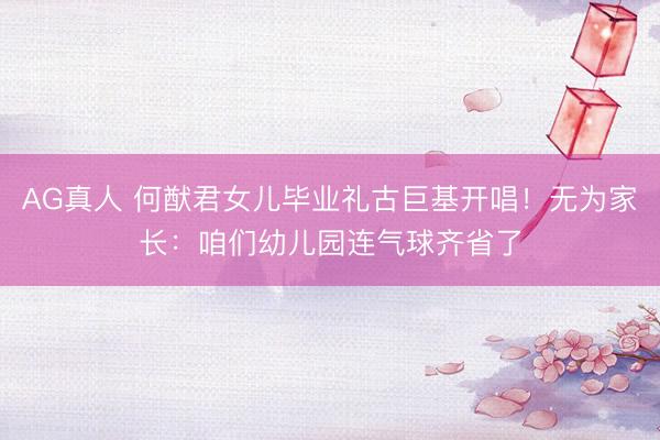 AG真人 何猷君女儿毕业礼古巨基开唱！无为家长：咱们幼儿园连气球齐省了