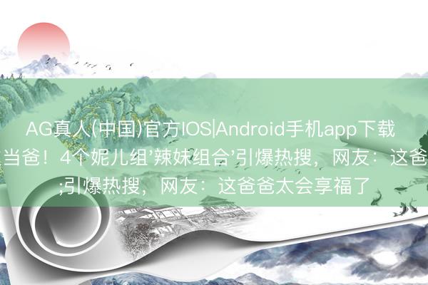 AG真人(中国)官方IOS|Android手机app下载 内马尔第五次当爸！4个妮儿组'辣妹组合'引爆热搜，网友：这爸爸太会享福了