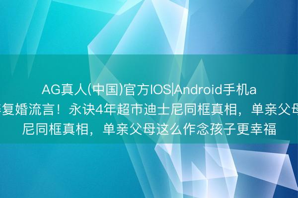 AG真人(中国)官方IOS|Android手机app下载 吴倩两字打碎复婚流言！永诀4年超市迪士尼同框真相，单亲父母这么作念孩子更幸福