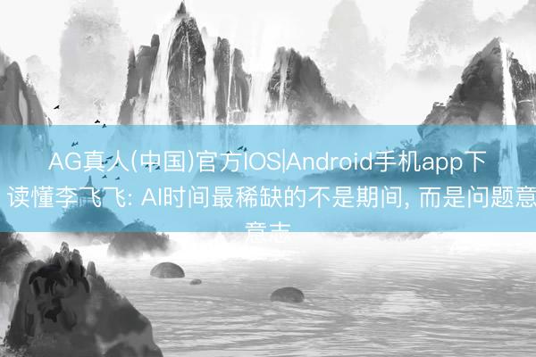 AG真人(中国)官方IOS|Android手机app下载 读懂李飞飞: AI时间最稀缺的不是期间, 而是问题意志