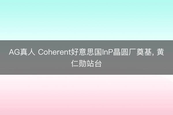 AG真人 Coherent好意思国InP晶圆厂奠基， 黄仁勋站台
