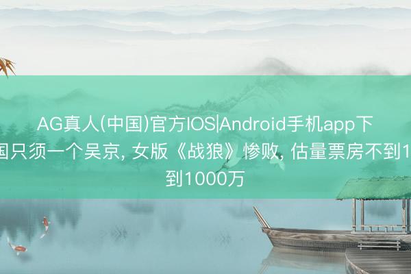 AG真人(中国)官方IOS|Android手机app下载 中国只须一个吴京， 女版《战狼》惨败， 估量票房不到1000万