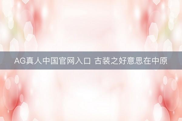 AG真人中国官网入口 古装之好意思在中原