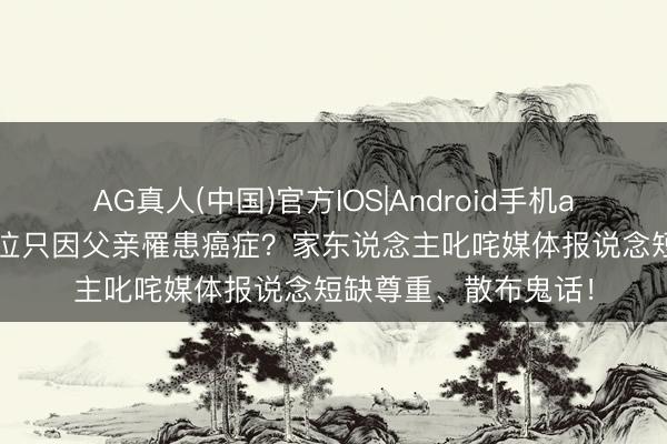 AG真人(中国)官方IOS|Android手机app下载 梅西赛后哀泣只因父亲罹患癌症？家东说念主叱咤媒体报说念短缺尊重、散布鬼话！