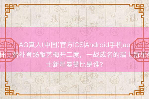 AG真人(中国)官方IOS|Android手机app下载 全国杯｜替补登场献艺梅开二度，一战成名的瑞士新星曼赞比是谁？