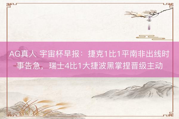 AG真人 宇宙杯早报：捷克1比1平南非出线时事告急，瑞士4比1大捷波黑掌捏晋级主动