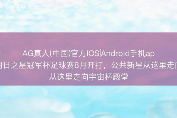 AG真人(中国)官方IOS|Android手机app下载 上海明日之星冠军杯足球赛8月开打,公共新星从这里走向宇宙杯殿堂