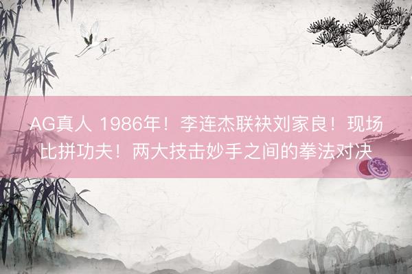 AG真人 1986年！李连杰联袂刘家良！现场比拼功夫！两大技击妙手之间的拳法对决