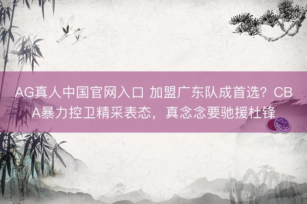 AG真人中国官网入口 加盟广东队成首选？CBA暴力控卫精采表态，真念念要驰援杜锋