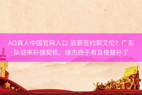 AG真人中国官网入口 底薪签约郭艾伦？广东队迎来补强契机，徐杰终于有及格替补了