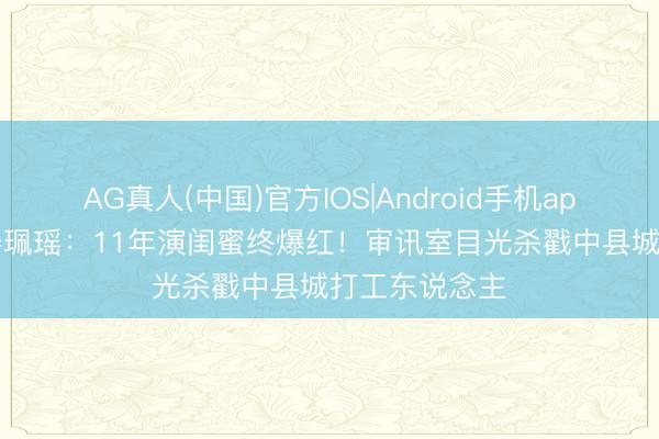 AG真人(中国)官方IOS|Android手机app下载 32岁姜珮瑶:11年演闺蜜终爆红!审讯室目光杀戳中县城打工东说念主