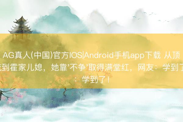 AG真人(中国)官方IOS|Android手机app下载 从顶流到霍家儿媳,她靠'不争'取得满堂红,网友:学到了!