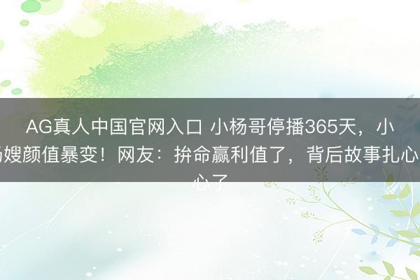 AG真人中国官网入口 小杨哥停播365天,小杨嫂颜值暴变!网友:拚命赢利值了,背后故事扎心了