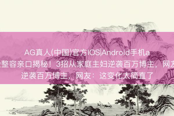 AG真人(中国)官方IOS|Android手机app下载 小杨嫂瘦脸整容亲口揭秘!3招从家庭主妇逆袭百万博主,网友:这变化太简直了